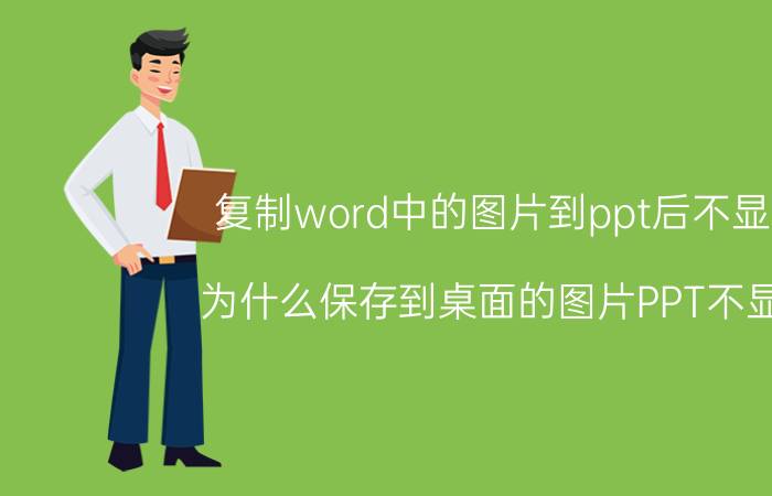 复制word中的图片到ppt后不显示 为什么保存到桌面的图片PPT不显示？